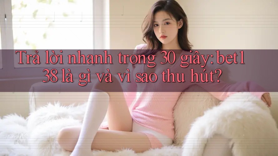 Trả lời nhanh trong 30 giây: bet138 là gì và vì sao thu hút?