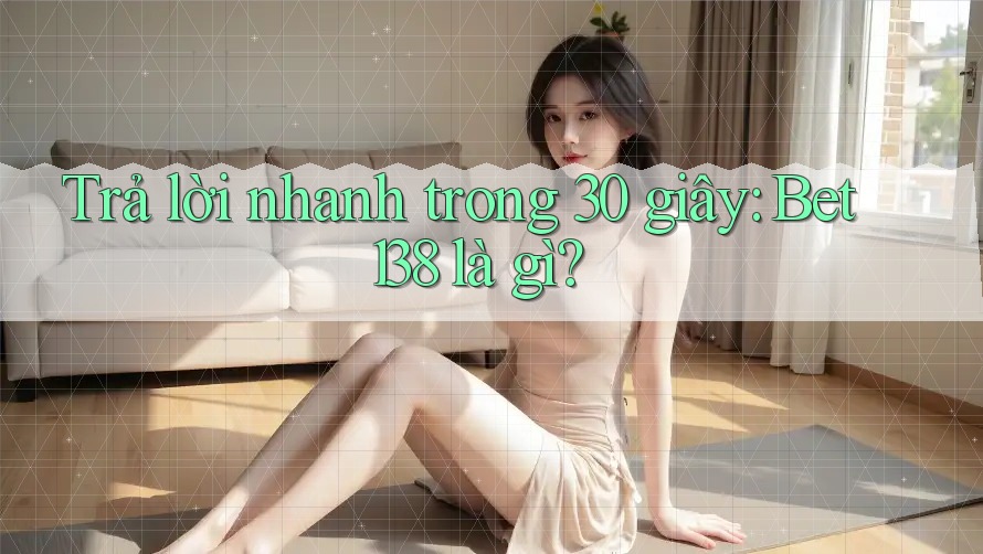 Trả lời nhanh trong 30 giây: Bet138 là gì?