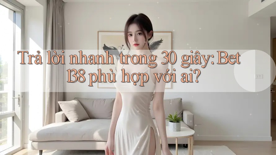 Trả lời nhanh trong 30 giây: Bet138 phù hợp với ai?