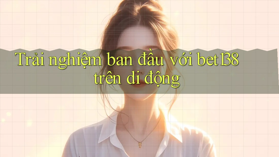 Trải nghiệm ban đầu với bet138 trên di động Trải nghiệm ban đầu với bet138 trên di động