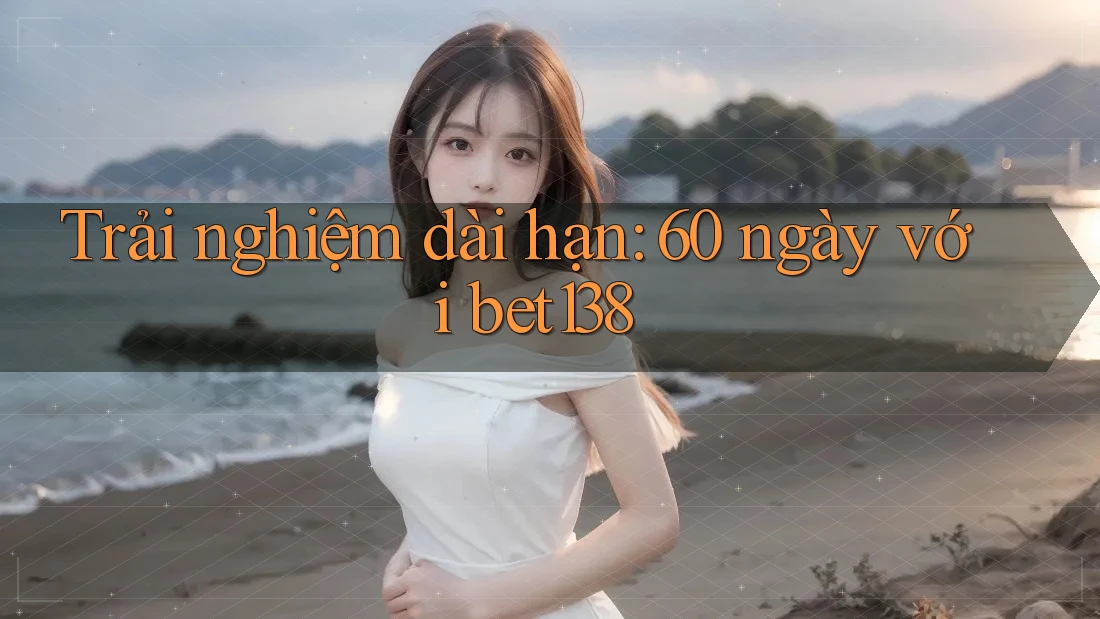 Trải nghiệm dài hạn: 60 ngày với bet138