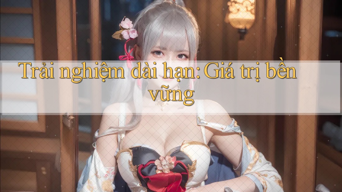 Trải nghiệm dài hạn: Giá trị bền vững