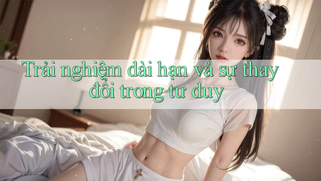 Trải nghiệm dài hạn và sự thay đổi trong tư duy