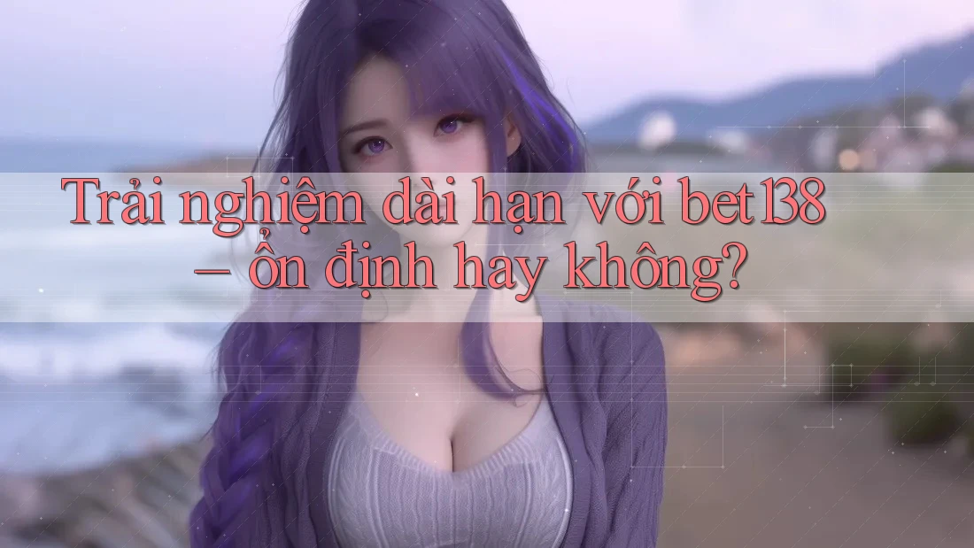 Trải nghiệm dài hạn với bet138 – ổn định hay không? Trải nghiệm dài hạn với bet138 – ổn định hay không?