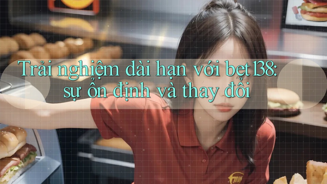 Trải nghiệm dài hạn với bet138: sự ổn định và thay đổi