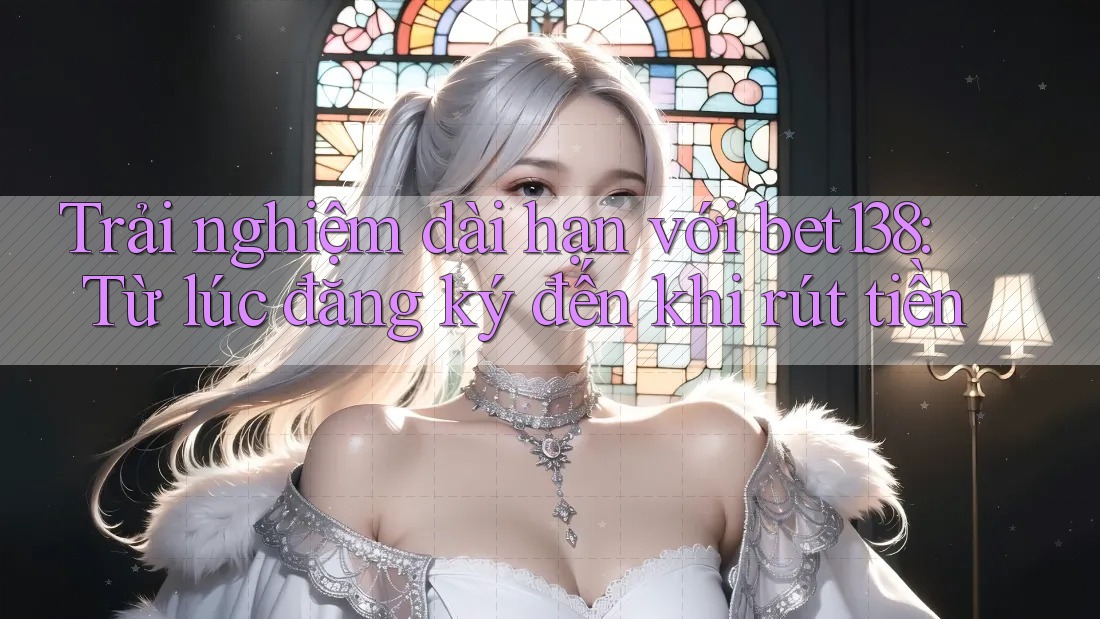 Trải nghiệm dài hạn với bet138: Từ lúc đăng ký đến khi rút tiền