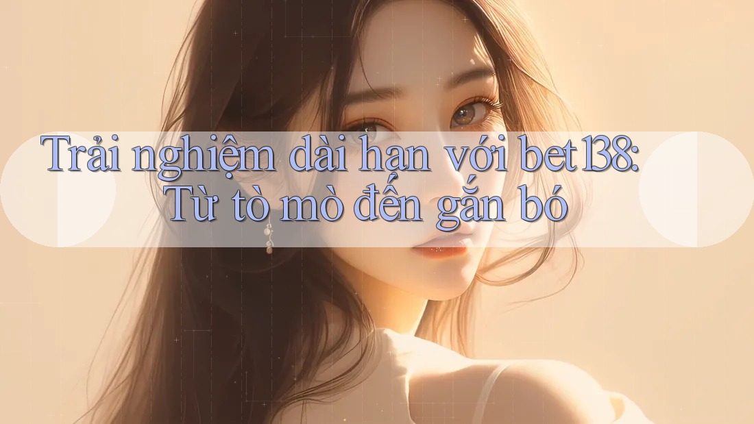 Trải nghiệm dài hạn với bet138: Từ tò mò đến gắn bó