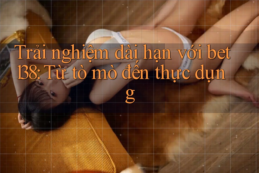 Trải nghiệm dài hạn với bet138: Từ tò mò đến thực dụng