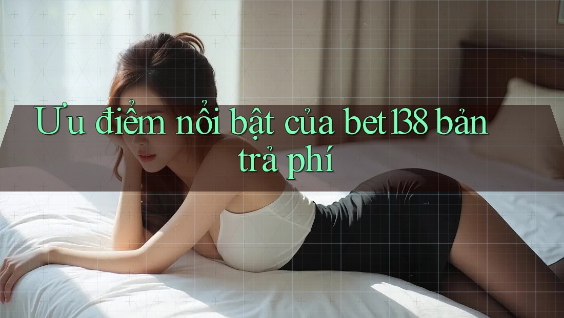 Ưu điểm nổi bật của bet138 bản trả phí