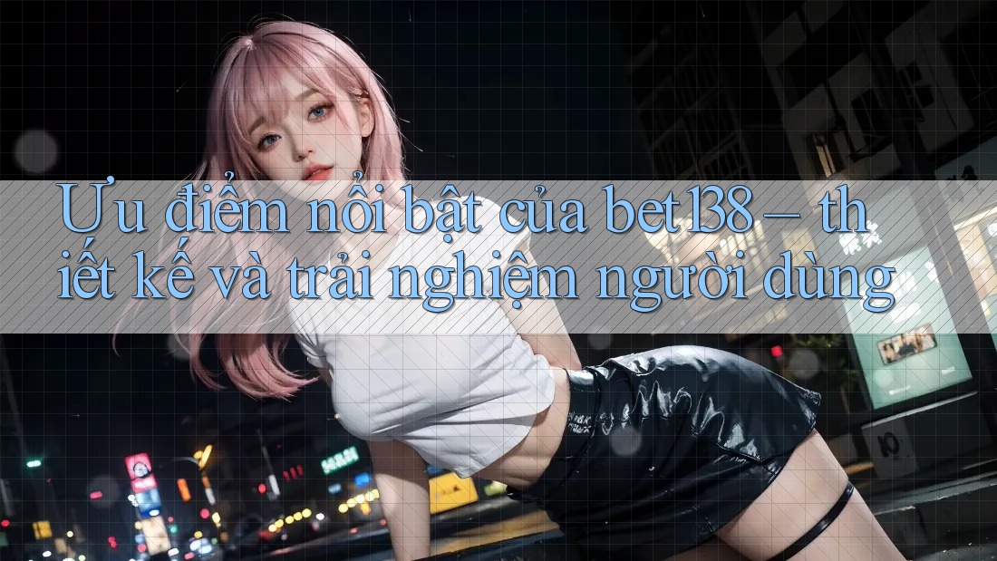 Ưu điểm nổi bật của bet138 – thiết kế và trải nghiệm người dùng Ưu điểm nổi bật của bet138 – thiết kế và trải nghiệm người dùng
