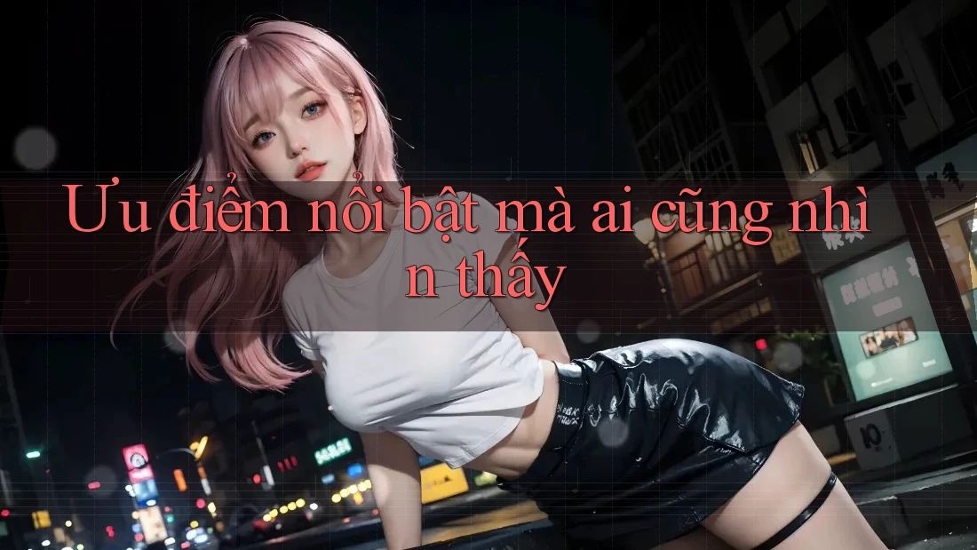 Ưu điểm nổi bật mà ai cũng nhìn thấy