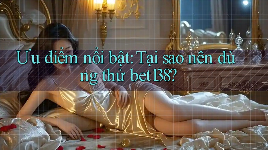 Ưu điểm nổi bật: Tại sao nên dùng thử bet138?