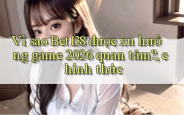 Vì sao Bet138 được xu hướng game 2026 quan tâm, chính thức